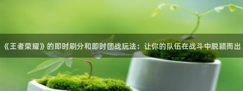 鼎点娱乐平台登录：《王者荣耀》的即时刷分和即时团战玩法：让你