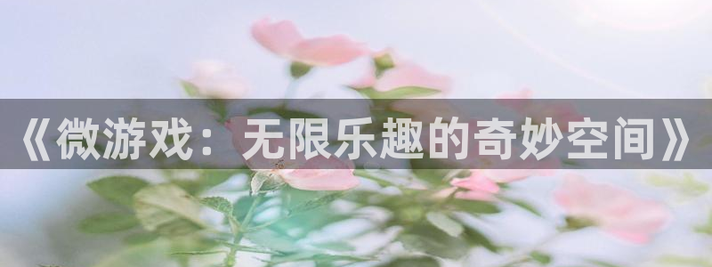 鼎点娱乐开户测速：《微游戏：无限乐趣的奇妙空间》