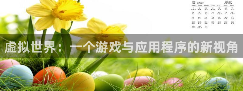 鼎点娱乐平台注册开户：虚拟世界：一个游戏与应用程序的新视角
