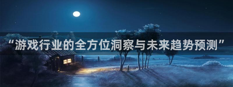 鼎点娱乐官方登录网址：“游戏行业的全方位洞察与未来趋势预测”