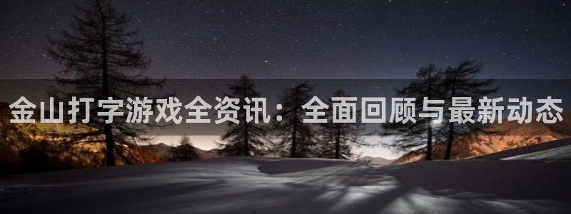 鼎点娱乐平台官网注册：金山打字游戏全资讯：全面回顾与最新动态