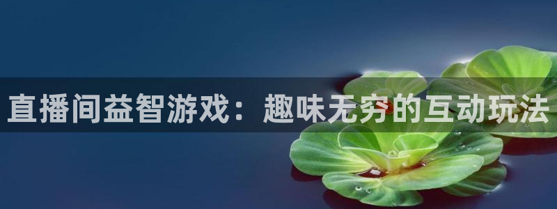 鼎点娱乐平台官网登录：直播间益智游戏：趣味无穷的互动玩法