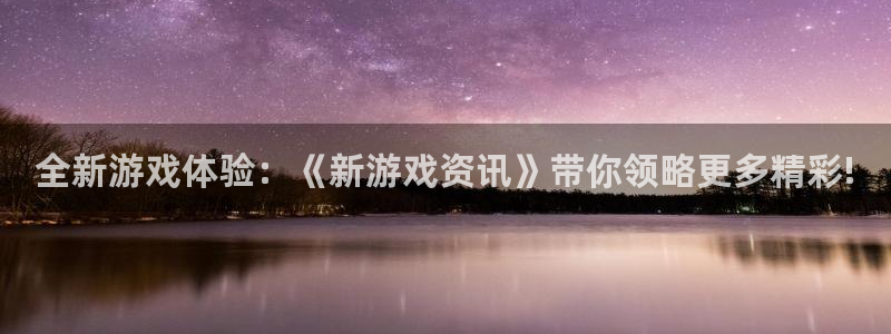 鼎点娱乐4开户：全新游戏体验：《新游戏资讯》带你领略更多精彩