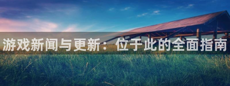 鼎点娱乐app下载地址：游戏新闻与更新：位于此的全面指南