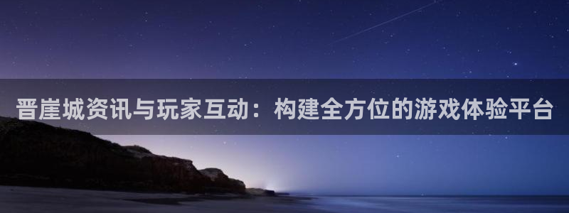 鼎点娱乐注册网站:晋崖城资讯与玩家互动:构建全方位的游戏体验