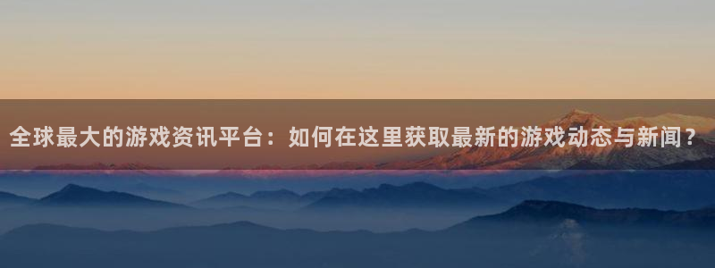 手机版鼎点娱乐客户端下载:全球最大的游戏资讯平台:如何在这里
