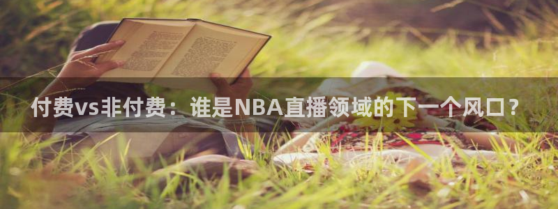 51视频在线直播nba：付费vs非付费：谁是NBA直播领域的下一个风口？