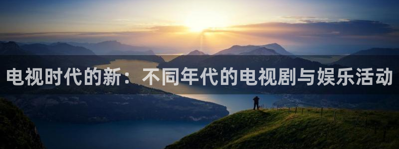 51视频在线直播nba：电视时代的新：不同年代的电视剧与娱乐活动