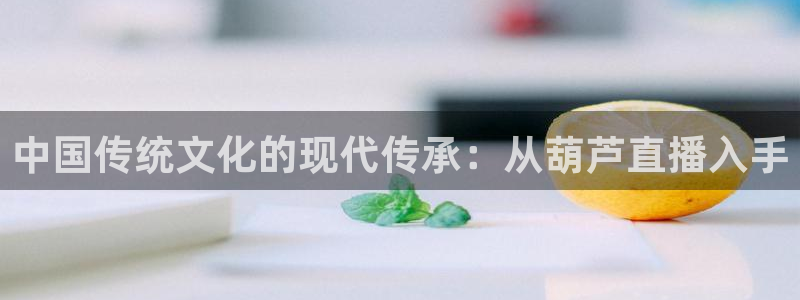 51视频在线直播nba：中国传统文化的现代传承：从葫芦直播入手