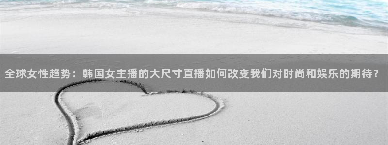 51视频在线直播nba：全球女性趋势：韩国女主播的大尺寸直播如何改变我们对时尚和娱乐的期待？